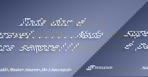 Toda dor é superavel.......Nada é para sempre!!!... Frase de Natália Pastor Soares Da Conceição.
