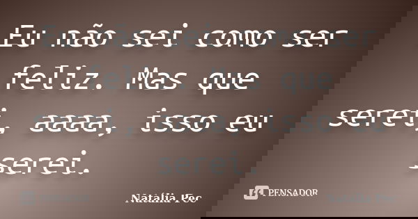 Eu não sei como ser feliz. Mas que serei, aaaa, isso eu serei.... Frase de Natália Pec.