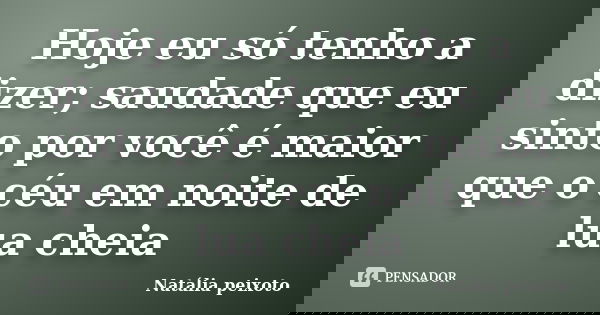 Hoje eu só tenho a dizer; saudade que eu sinto por você é maior que o céu em noite de lua cheia... Frase de Natália peixoto.