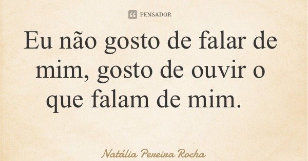 Eu não gosto de falar de mim, gosto de ouvir o que falam de mim.... Frase de Natália Pereira Rocha.