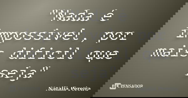 "Nada é impossivel, por mais dificil que seja"... Frase de Natalia Pereira.
