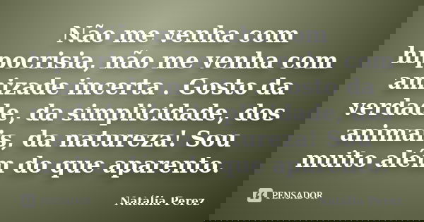 Não me venha com hipocrisia, não me venha com amizade incerta . Gosto da verdade, da simplicidade, dos animais, da natureza! Sou muito além do que aparento.... Frase de Natália Perez.