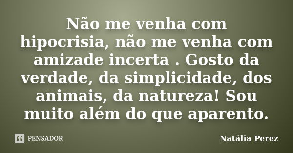 Não me venha com hipocrisia, não me venha com amizade incerta . Gosto da verdade, da simplicidade, dos animais, da natureza! Sou muito além do que aparento.... Frase de Natália Perez.