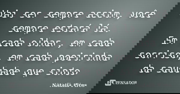 Vai ser sempre assim, você sempre estará lá. Em cada olhar, em cada sorriso, em cada poeirinha da saudade que sinto... Frase de Natalia Pires.