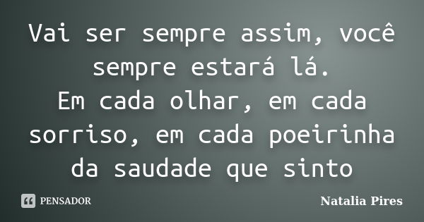 Vai ser sempre assim, você sempre estará lá. Em cada olhar, em cada sorriso, em cada poeirinha da saudade que sinto... Frase de Natalia Pires.