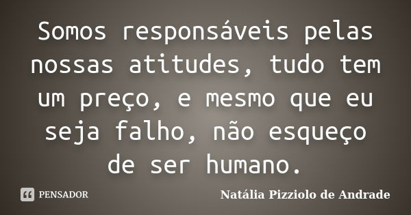 Somos responsáveis pelas nossas atitudes, tudo tem um preço, e mesmo que eu seja falho, não esqueço de ser humano.... Frase de Natália Pizziolo de Andrade.