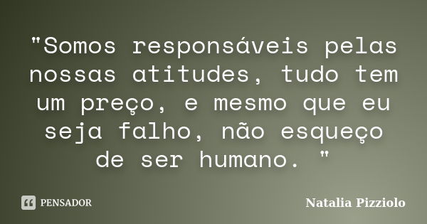 "Somos responsáveis pelas nossas atitudes, tudo tem um preço, e mesmo que eu seja falho, não esqueço de ser humano. "... Frase de Natalia Pizziolo.