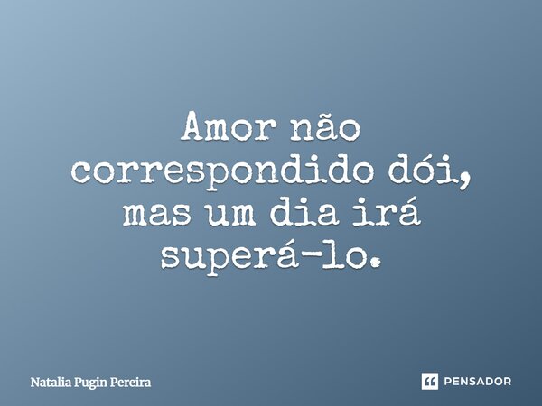 Amor não correspondido dói, mas um dia irá superá-lo.... Frase de Natalia Pugin Pereira.