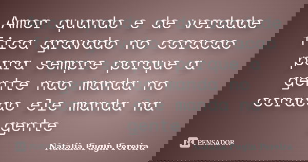 Amor quando e de verdade fica gravado no coracao para sempre porque a gente nao manda no coracao ele manda na gente... Frase de Natalia Pugin Pereira.