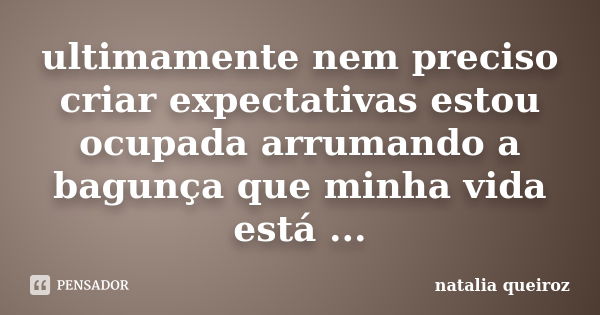 ultimamente nem preciso criar expectativas estou ocupada arrumando a bagunça que minha vida está ...... Frase de natalia queiroz.