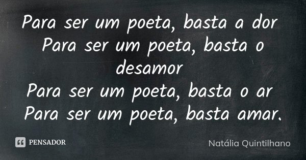 Para ser um poeta, basta a dor Para ser um poeta, basta o desamor Para ser um poeta, basta o ar Para ser um poeta, basta amar.... Frase de Natália Quintilhano.