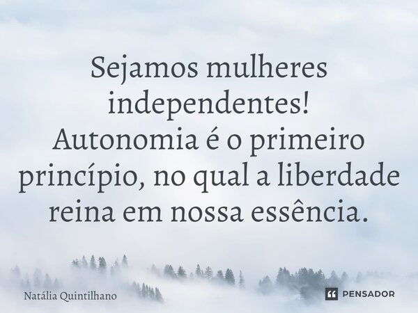 ⁠Sejamos mulheres independentes! Autonomia é o primeiro princípio, no qual a liberdade reina em nossa essência.... Frase de Natália Quintilhano.