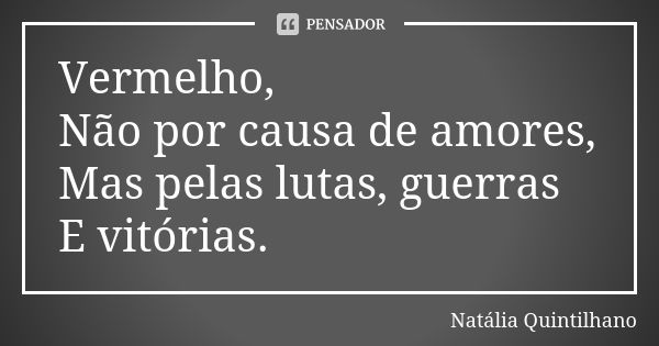 Vermelho, Não por causa de amores, Mas pelas lutas, guerras E vitórias.... Frase de Natália Quintilhano.