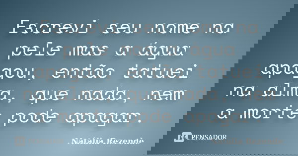 Escrevi seu nome na pele mas a água apagou, então tatuei na alma, que nada, nem a morte pode apagar.... Frase de Natália Rezende.