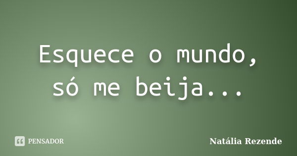 Esquece o mundo, só me beija...... Frase de Natália Rezende.