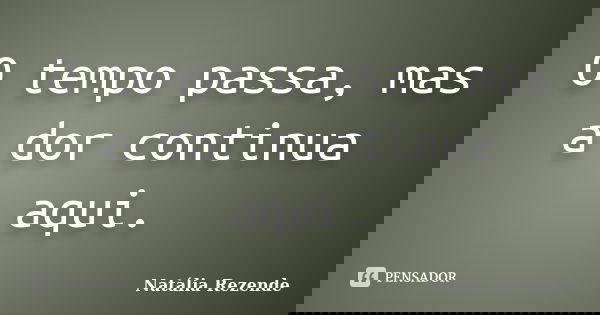 O tempo passa, mas a dor continua aqui.... Frase de Natália Rezende.