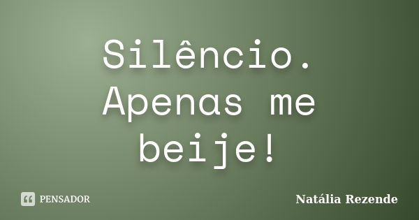 Silêncio. Apenas me beije!... Frase de Natália Rezende.