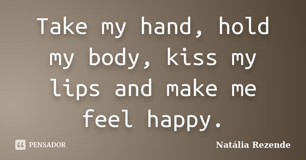 Take my hand, hold my body, kiss my lips and make me feel happy.... Frase de Natália Rezende.