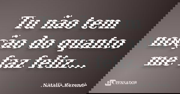 Tu não tem noção do quanto me faz feliz...... Frase de Natália Rezende.