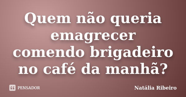 Quem não queria emagrecer comendo brigadeiro no café da manhã?... Frase de Natalia Ribeiro.