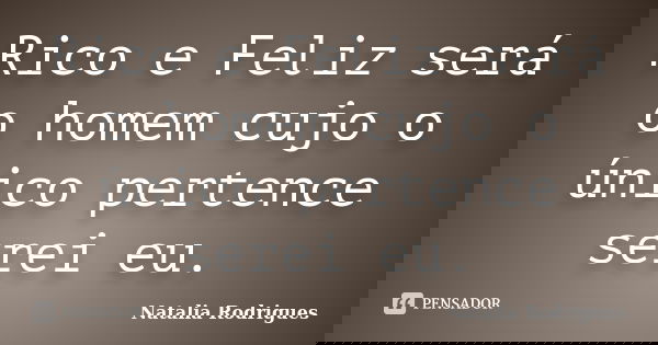 Rico e Feliz será o homem cujo o único pertence serei eu.... Frase de Natália Rodrigues.
