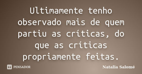 Ultimamente tenho observado mais de quem partiu as críticas, do que as críticas propriamente feitas.... Frase de Natalia Salomé.