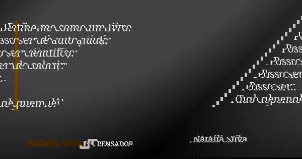 Defino-me como um livro. Posso ser de auto ajuda; Posso ser científico; Posso ser de colorir; Posso ser... Posso ser... Tudo depende de quem lê!... Frase de Natália Silva.