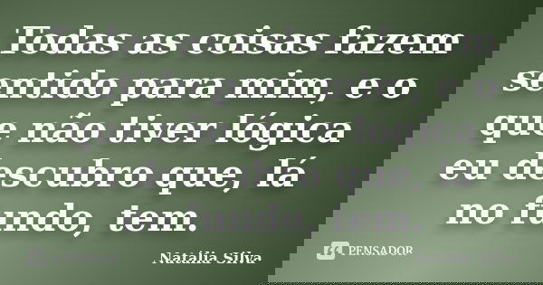 Todas as coisas fazem sentido para mim, e o que não tiver lógica eu descubro que, lá no fundo, tem.... Frase de Natália Silva.