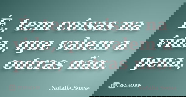 É, tem coisas na vida, que valem a pena, outras não.... Frase de Natalia sousa.