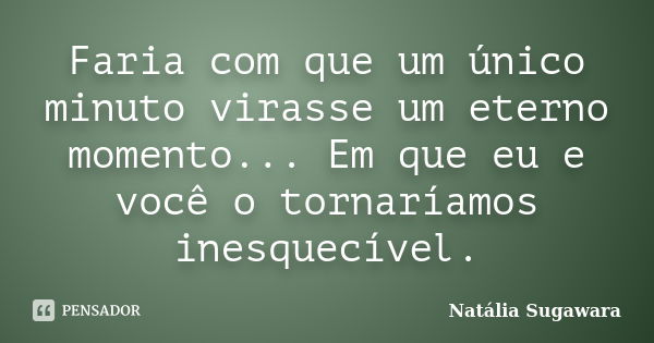 Faria com que um único minuto virasse um eterno momento... Em que eu e você o tornaríamos inesquecível.... Frase de Natália Sugawara.