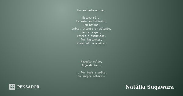 Uma estrela no céu. Estava só... Em meio ao infinito, Teu brilho, Único, intenso e radiante, Se fez capaz, Desfez a escuridão. Por instantes, Fiquei ali a admir... Frase de Natália Sugawara.