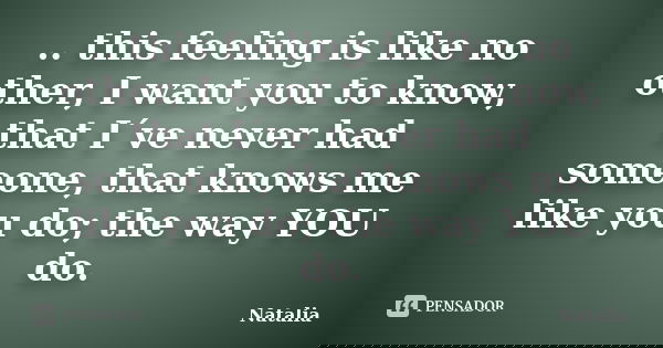 .. this feeling is like no other, I want you to know, that I´ve never had someone, that knows me like you do; the way YOU do.... Frase de Natalia.