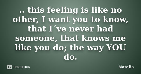 .. this feeling is like no other, I want you to know, that I´ve never had someone, that knows me like you do; the way YOU do.... Frase de Natalia.