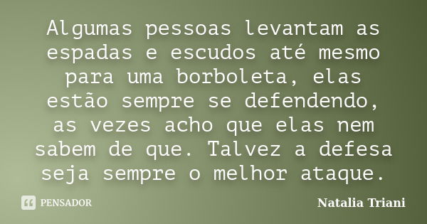 Algumas pessoas levantam as espadas e escudos até mesmo para uma borboleta, elas estão sempre se defendendo, as vezes acho que elas nem sabem de que. Talvez a d... Frase de Natália Triani.