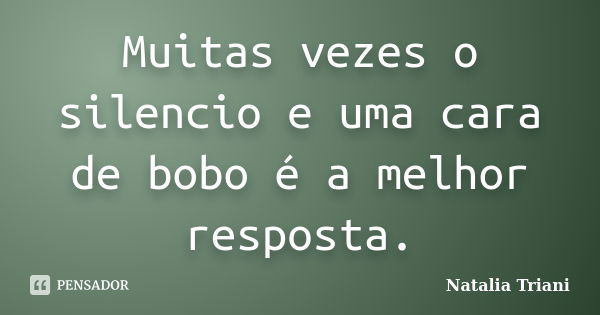 Muitas vezes o silencio e uma cara de bobo é a melhor resposta.... Frase de Natália Triani.