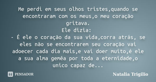 Me perdi em seus olhos tristes,quando se encontraram com os meus,o meu coração gritava. Ele dizia: - É ele o coração da sua vida,corra atrás, se eles não se enc... Frase de Natália Trigilio.