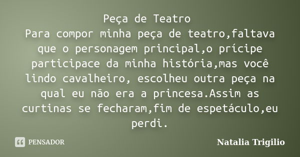 Peça de Teatro Para compor minha peça de teatro,faltava que o personagem principal,o prícipe participace da minha história,mas você lindo cavalheiro, escolheu o... Frase de Natalia Trigilio.