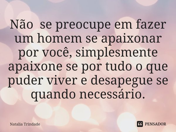 ⁠Não se preocupe em fazer um homem se apaixonar por você, simplesmente apaixone se por tudo o que puder viver e desapegue se quando necessário.... Frase de Natalia Trindade.