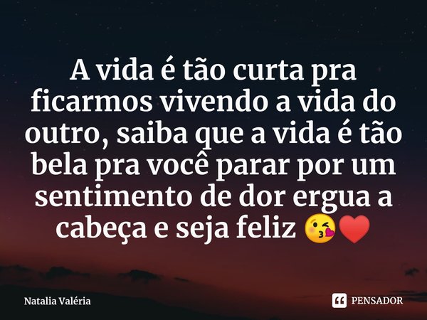 ⁠A vida é tão curta pra ficarmos vivendo a vida do outro, saiba que a vida é tão bela pra você parar por um sentimento de dor ergua a cabeça e seja feliz 😘♥️... Frase de Natalia Valéria.