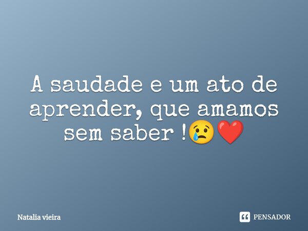 ⁠A saudade e um ato de aprender, que amamos sem saber !😢❤️... Frase de Natália Vieira.