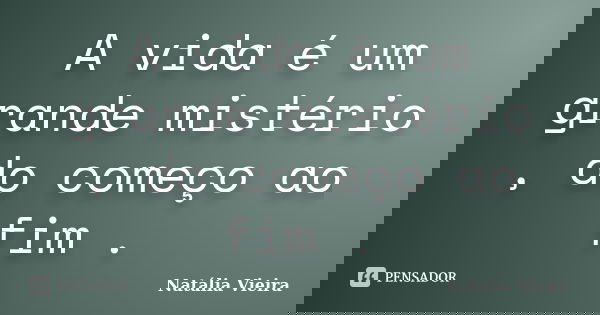 A vida é um grande mistério , do começo ao fim .... Frase de Natália Vieira.