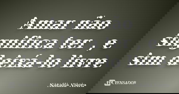 Amar não significa ter , e sim deixá-lo livre... Frase de Natália Vieira.
