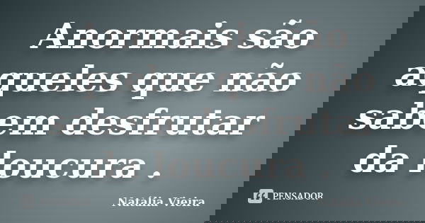 Anormais são aqueles que não sabem desfrutar da loucura .... Frase de Natália Vieira.