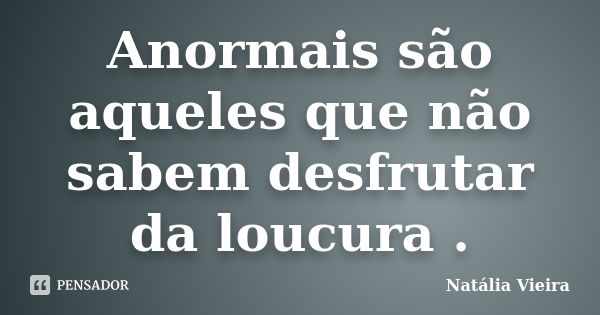 Anormais são aqueles que não sabem desfrutar da loucura .... Frase de Natália Vieira.