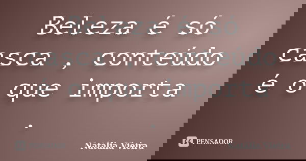 Beleza é só casca , conteúdo é o que importa .... Frase de Natália Vieira.