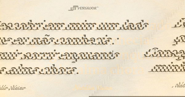Descobri em mim um lado que eu não conhecia : Conseguir sorrir enquanto minha alma chora .... Frase de Natália Vieira.