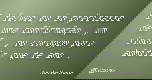 E talvez eu só precisasse de uma confirmação , um sinal , ou coragem para admitir que te amo .... Frase de Natália Vieira.