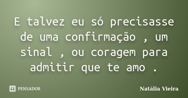 E talvez eu só precisasse de uma confirmação , um sinal , ou coragem para admitir que te amo .... Frase de Natália Vieira.