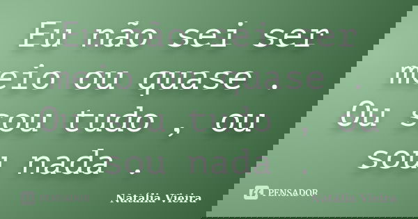 Eu não sei ser meio ou quase . Ou sou tudo , ou sou nada .... Frase de Natália Vieira.
