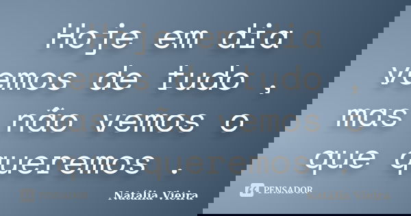 Hoje em dia vemos de tudo , mas não vemos o que queremos .... Frase de Natália Vieira.